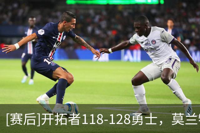 [赛后]开拓者118-128勇士，莫兰特19分3板3助，伦德伯格17分4板5助